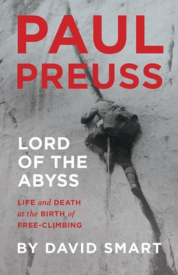 Paul Preuss: Lord of the Abyss: Life and Death at the Birth of Free-Climbing by Smart, David