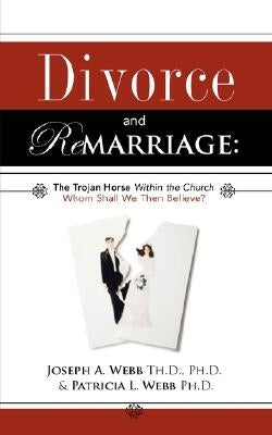 Divorce and Remarriage: The Trojan Horse Within the Church by Webb, Joseph a.