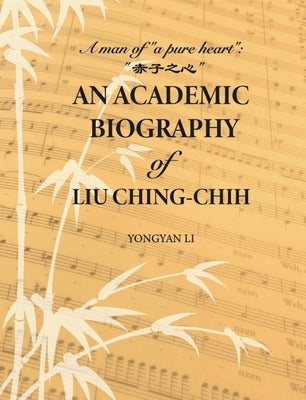 An Academic Biography of Liu Ching-Chih: A Man of "A Pure Heart" by Li, Yongyan