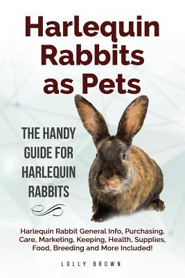 Harlequin Rabbits as Pets: Harlequin Rabbit General Info, Purchasing, Care, Marketing, Keeping, Health, Supplies, Food, Breeding and More Include by Brown, Lolly