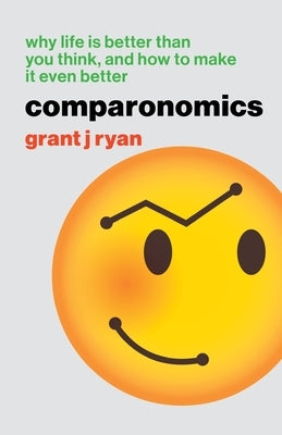 Comparonomics: Why Life is Better Than You Think and How to Make it Even Better by Ryan, Grant J.