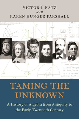 Taming the Unknown: A History of Algebra from Antiquity to the Early Twentieth Century by Katz, Victor J.