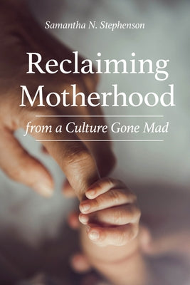 Reclaiming Motherhood from a Culture Gone Mad by Stephenson, Samantha