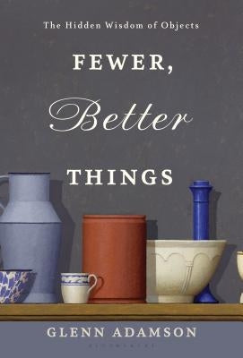 Fewer, Better Things: The Hidden Wisdom of Objects by Adamson, Glenn