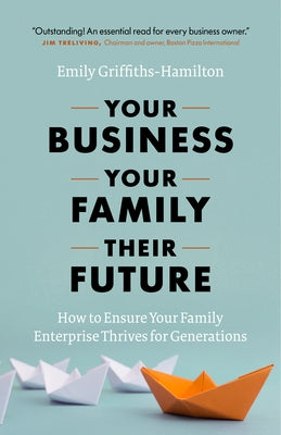 Your Business, Your Family, Their Future: How to Ensure Your Family Enterprise Thrives for Generations by Griffiths-Hamilton, Emily