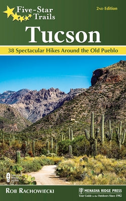 Five-Star Trails: Tucson: 38 Spectacular Hikes Around the Old Pueblo by Rachowiecki, Rob