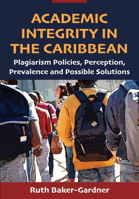 Academic Integrity in the Caribbean: Plagiarism Policies, Perception, Prevalence and Possible Solutions by Baker-Gardner, Ruth