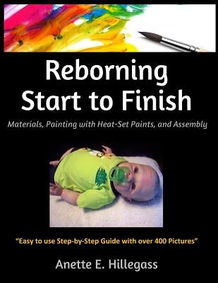 Reborning Start to Finish: Materials, Painting with Heat-Set Paints, and Assembly by Hillegass, Anette E.