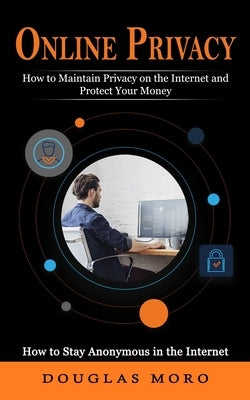 Online Privacy: How to Maintain Privacy on the Internet and Protect Your Money (How to Stay Anonymous in the Internet) by Moro, Douglas