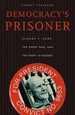 Democracy's Prisoner: Eugene V. Debs, the Great War, and the Right to Dissent by Freeberg, Ernest