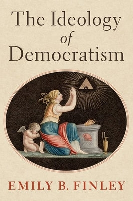 The Ideology of Democratism by Finley, Emily B.