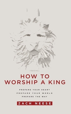 How to Worship a King: Prepare Your Heart. Prepare Your World. Prepare the Way. by Neese, Zach