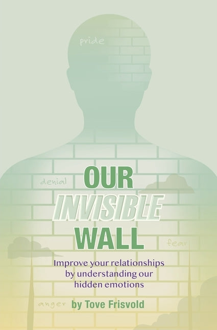 Our Invisible Wall: Improve Your Relationships By Understanding Our Hidden Emotions by Frisvold, Tove