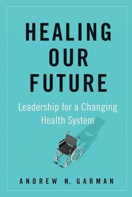 Healing Our Future: Leadership for a Changing Health System by Garman, Andrew