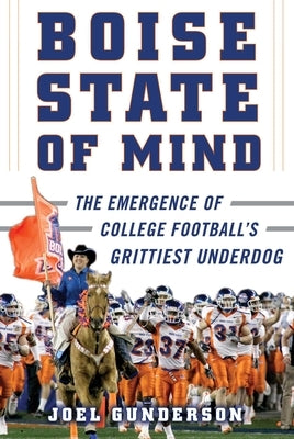 Boise State of Mind: The Emergence of College Football's Grittiest Underdog by Gunderson, Joel