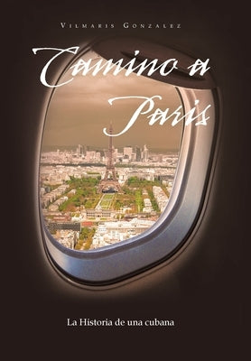 Camino a Paris: La Historia De Una Cubana by Gonzalez, Vilmaris