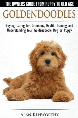 Goldendoodles - The Owners Guide from Puppy to Old Age - Choosing, Caring for, Grooming, Health, Training and Understanding Your Goldendoodle Dog by Kenworthy, Alan
