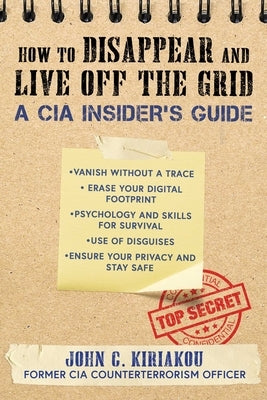 How to Disappear and Live Off the Grid: A CIA Insider's Guide by Kiriakou, John