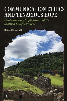 Communication Ethics and Tenacious Hope: Contemporary Implications of the Scottish Enlightenment by Arnett, Ronald C.