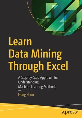 Learn Data Mining Through Excel: A Step-By-Step Approach for Understanding Machine Learning Methods by Zhou, Hong