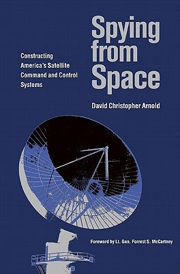 Spying from Space: Constructing America's Satellite Command and Control Systems by Arnold, David Christopher