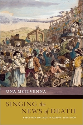 Singing the News of Death: Execution Ballads in Europe 1500-1900 by McIlvenna, Una