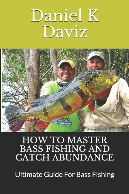 How to Master Bass Fishing and Catch Abundance: Ultimate Guide For Bass Fishing by Daviz, Daniel K.