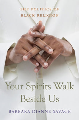 Your Spirits Walk Beside Us: The Politics of Black Religion by Savage, Barbara Dianne