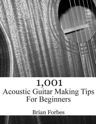 1,001 Acoustic Guitar Making Tips For Beginners by Forbes, Brian Gary