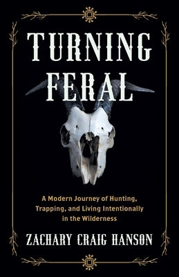 Turning Feral: A Modern Journey of Hunting, Trapping, and Living Intentionally in the Wilderness by Hanson, Zachary Craig