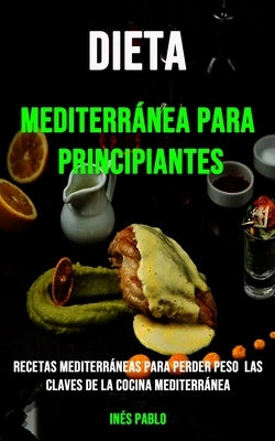 Dieta Mediterránea Para Principiantes: Recetas Mediterráneas Para Perder Peso Las Claves De La Cocina Mediterránea by Pablo, In&#233;s