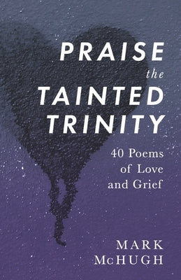 Praise the Tainted Trinity: 40 Poems of Love and Grief by McHugh, Mark