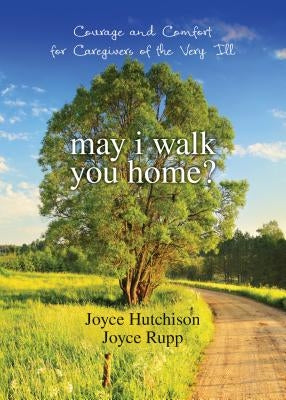 May I Walk You Home?: Courage and Comfort for Caregivers of the Very Ill by Hutchison, Joyce