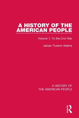 A History of the American People: Volume 1: To the Civil War by Truslow Adams, James