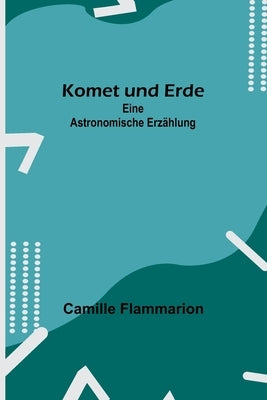 Komet und Erde: Eine astronomische Erzählung by Flammarion, Camille