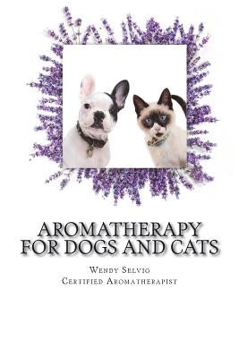 Aromatherapy for Dogs and Cats: A Guide for Using Essential Oils with Your Pets by Selvig, Wendy R.