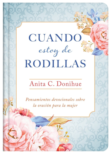 Cuando Estoy de Rodillas: Pensamientos Devocionales Sobre La Oración Para La Mujer by Donihue, Anita C.