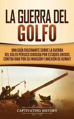 La Guerra del Golfo: Una Guía Fascinante sobre la Guerra del Golfo Pérsico Dirigida por Estados Unidos contra Irak por su Invasión y Anexió by History, Captivating