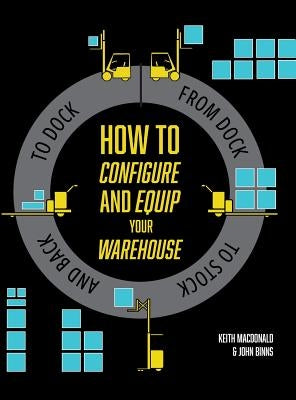 How to Configure and Equip your Warehouse: From dock to stock and back to dock. by MacDonald, Keith