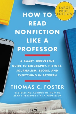 How to Read Nonfiction Like a Professor: A Smart, Irreverent Guide to Biography, History, Journalism, Blogs, and Everything in Between by Foster, Thomas C.