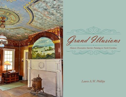 Grand Illusions: Historic Decorative Interior Painting in North Carolina by Phillips, Laura A. W.
