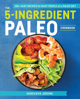 The 5-Ingredient Paleo Cookbook: 100+ Easy Recipes for Busy People on a Paleo Diet by Jerome, Genevieve
