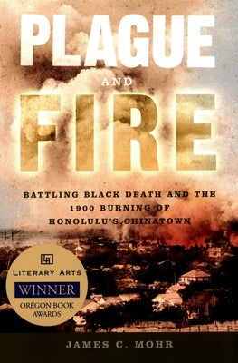 Plague and Fire: Battling Black Death and the 1900 Burning of Honolulu's Chinatown by Mohr, James C.