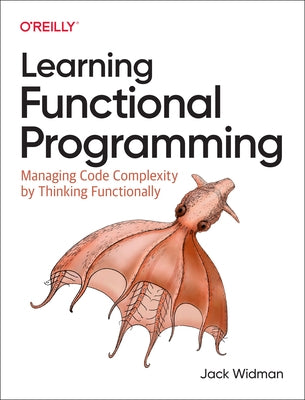 Learning Functional Programming: Managing Code Complexity by Thinking Functionally by Widman, Jack