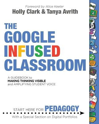 The Google Infused Classroom: A Guidebook to Making Thinking Visible and Amplifying Student Voice by Clark, Holly