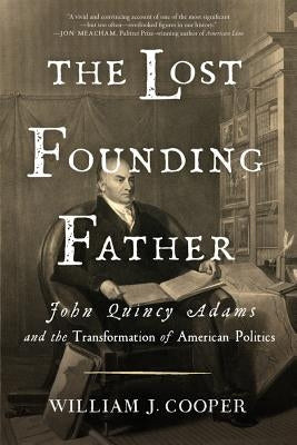 The Lost Founding Father: John Quincy Adams and the Transformation of American Politics by Cooper, William J.