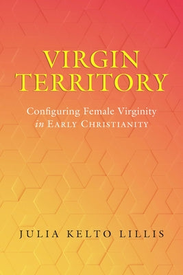 Virgin Territory: Configuring Female Virginity in Early Christianity Volume 13 by Lillis, Julia Kelto