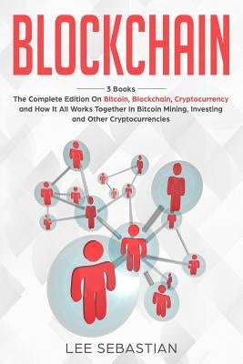 Blockchain: 3 Books - The Complete Edition on Bitcoin, Blockchain, Cryptocurrency and How It All Works Together In Bitcoin Mining, by Sebastian, Lee