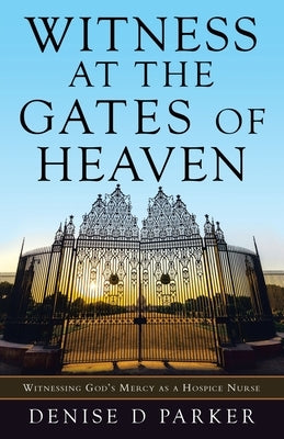 Witness at the Gates of Heaven: Witnessing God's Mercy as a Hospice Nurse by Parker, Denise D.