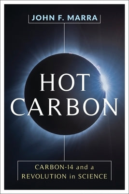 Hot Carbon: Carbon-14 and a Revolution in Science by Marra, John F.